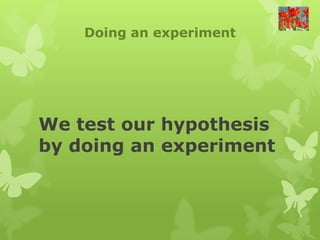 Doing an experiment




We test our hypothesis
by doing an experiment
 