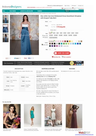 List Price:
Our Price:
size chart
measure
color chart
blue white two tone Bridesmaid Dress Sweetheart Strapless
with Draped Tulip Skirt
Item: 18188
Price:
US$ 392.00
US$215.00
Size:
Color:
Qty: 1
3 TweetTweet 3
DESCRIPTION
Teal satin strapless long bridesmaid dress, draped tulip skirt, Ivory
sweetheart bodice, high waist.
Fabric Satin Details Draped
Color
Ivory Teal Two
Tone
Back Open Back
Straps Strapless Length
Long/Floor
Length
Silhouette A-Line
SHIPPING & RETURN
We now ship to more than 100 countries around
the world.
Total delivery time is composed of two parts:
tailoring time and actual shipping time.
Our tailoring time takes 3-4 weeks normally, while
shipping time depends on the shipping method
you choose.
We provide rush order service for Made-To-Order
products. Rush tailoring time: 1-2 week(s). This
service is FREE, but you need to pay for the
expedited shipping fee.
We offer 7 days refund for most of the items. If
you don't satisfied with our product, you can get
a 10%-30% refund.
Read more: Shipping Policy | Return Policy
REVIEWS
No reviews Be the first to write a review
designer bridesmaid dresses > blue white two tone bridesmaid dress sweetheart strapless with draped tulip skirt
You may also like
Please select
US 2 US 4 US 6 US 8 US 10 US 12 US 14 US 16
US 16W US 18W US 20W US 22W US 24W US 26W
Custom Size(FREE)
As Picture
Custom Color
Favorites this Ask a question
12 Like 2
We Guarantee
Save, Secure & Easy Shopping Items Are All Quality Guarantee Easy Returns or Exchanges
Gorgeous & Custom Fit Dresses Low International Delivery Rates Deliver From Our Factory
Sexy Black V-neck A-line Tea-length
Bridesmaid Dress
Unique Turquoise Short Ruffle
Asymmetrical Ruching Sleeveless
Unique Ivory Cap Sleeve Knee Length
Cowl Neck Empire Satin Bridesmaid
Modest Rose One Shoulder Sleeveless
Floor Length Empire Asymmetrical
FREE SHIPPING on orders over $169, to all countries
Welcome to BridesmaidDesigners! Sign In/Up | Checkout | Contact Us
Shopping Cart(0)Favorites(0)Product name or code
SearchALL | FEATURED | LENGTH & NECKLINE | FABRIC
converted by Web2PDFConvert.com
 