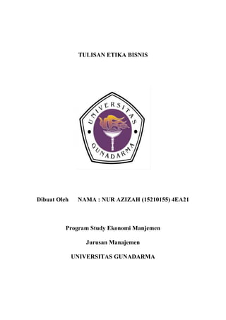 TULISAN ETIKA BISNIS

Dibuat Oleh

NAMA : NUR AZIZAH (15210155) 4EA21

Program Study Ekonomi Manjemen
Jurusan Manajemen
UNIVERSITAS GUNADARMA

 