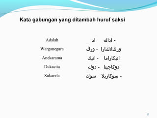 Adalah ‫اداله‬‫اد‬ -
Warganegara ‫ور‬‫ڬ‬‫ان‬‫ڬ‬‫ارا‬-‫ور‬‫ڬ‬
Anekarama ‫انيكاراما‬-‫انيك‬
Dukacita ‫دوكا‬‫چ‬‫يتا‬-‫دوك‬
Sukarela ‫سوكاريل‬‫سوك‬ -
Kata gabungan yang ditambah huruf saksi
15
 