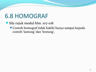 6.8 HOMOGRAF
Sila rujuk modul hlm. 107-108
Contoh homograf tidak hakiki hanya sampai kepada
contoh ‘lantung’ dan ‘lentung’.
20
 