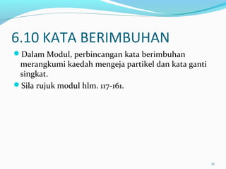 6.10 KATA BERIMBUHAN
Dalam Modul, perbincangan kata berimbuhan
merangkumi kaedah mengeja partikel dan kata ganti
singkat.
Sila rujuk modul hlm. 117-161.
26
 