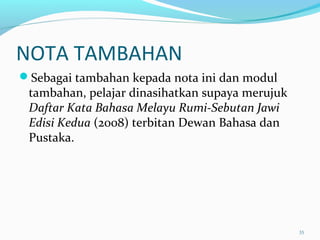 NOTA TAMBAHAN
Sebagai tambahan kepada nota ini dan modul
tambahan, pelajar dinasihatkan supaya merujuk
Daftar Kata Bahasa Melayu Rumi-Sebutan Jawi
Edisi Kedua (2008) terbitan Dewan Bahasa dan
Pustaka.
35
 