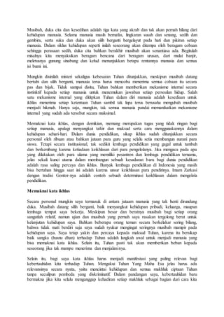 Musibah, duka cita dan kesedihan adalah tiga kata yang akrab dan tak akan pernah hilang dari
kehidupan manusia. Selama manusia masih bernafas, lingkaran susah dan senang, sedih dan
gembira, serta suka dan duka akan silih berganti bergelayut pada hati dan pikiran setiap
manusia. Dalam siklus kehidupan seperti inilah seseorang akan ditempa oleh beragam cobaan
sehingga perasaan sedih, duka cita bahkan berakhir musibah akan senantiasa ada. Begitulah
misalnya kita menyaksikan beragam bencana dari beragam urusan, dari mulai banjir,
meletusnya gunung sinabung dan kelud menunjukkan betapa rentannya manusia dan semua
isi bumi ini.
Mungkin disinilah misteri sekaligus kebesaran Tuhan ditunjukkan, meskipun musibah datang
bertubi dan silih berganti, manusia terus harus mencoba menerima semua cobaan itu secara
pas dan bijak. Tidak sampai disitu, Tuhan bahkan memberikan mekanisme internal secara
instinktif kepada setiap manusia untuk menemukan jawaban setiap persoalan hidup. Salah
satu mekanisme internal yang dititpkan Tuhan dalam diri manusia adalah kesediaan untuk
ikhlas menerima setiap ketentuan Tuhan sambil tak lupa terus berusaha mengubah musibah
menjadi hikmah. Hanya saja, mungkin, tak semua manusia pandai memanfaatkan mekanisme
internal yang sudah ada tersebut secara maksimal.
Memaknai kata ikhlas, dengan demikian, memang merupakan tugas yang tidak ringan bagi
setiap manusia, apalagi menyangkut tafsir dan maksud serta cara menggunakannya dalam
kehidupan sehari-hari. Dalam dunia pendidikan, sikap ikhlas sudah ditunjukkan secara
personal oleh ribuan atau bahkan jutaan para guru yang selalu setia membangun nurani para
siswa. Tetapi secara institusional, tak sedikit lembaga pendidikan yang gagal untuk tumbuh
dan berkembang karena ketiadaan keikhlasan dari para pengelolanya. Jika mengaca pada apa
yang dilakukan oleh para ulama yang memiliki pesantren dan lembaga pendidikan ternama,
jelas sekali kunci utama dalam membangun sebuah kesadaran baru bagi dunia pendidikan
adalah rasa saling percaya dan ikhlas. Banyak lembaga pendidikan di Indonesia yang masih
bisa bertahan hingga saat ini adalah karena unsur keikhlasan para pendirinya. Imam Zarkasi
dengan tradisi Gontor-nya adalah contoh sebuah determinasi keikhlasan dalam mengelola
pendidikan.
Memaknai kata ikhlas
Secara personal mungkin saya termasuk di antara jutaam manusia yang tak henti dirundung
duka. Musibah datang silih berganti, baik menyangkut kehidupan pribadi, keluarga, maupun
lembaga tempat saya bekerja. Meskipun besar dan beratnya musibah bagi setiap orang
sangatlah relatif, namun ujian dan musibah yang pernah saya rasakan tergolong berat untuk
kelanjutan kehidupan saya. Bahkan beberapa orang teman secara berkelakar sering bilang,
bahwa tidak mati berdiri saja saya sudah syukur mengingat seringnya musibah mampir pada
kehidupan saya. Saya tetap yakin dan percaya kepada maksud Tuhan, karena itu bersikap
baik sangka (husnu dhan) terhadap Tuhan adalah langkah awal untuk menjadi manusia yang
bisa memaknai kata ikhlas. Selain itu, Tuhan pasti tak akan memberikan beban kepada
seseorang jika tak mampu menerima dan menjalaninya.
Selain itu, bagi saya kata ikhlas harus menjadi manifestasi yang paling relevan bagi
kebertauhidan kita terhadap Tuhan. Mengakui Tuhan Yang Maha Esa jelas harus ada
relevansinya secara nyata, yaitu mencintai kehidupan dan semua makhluk ciptaan Tuhan
tanpa secuilpun pembeda yang diskriminatif. Dalam pandangan saya, kebertauhidan baru
bermakna jika kita selalu menganggap kehadiran setiap makhluk sebagai bagian dari cara kita
 