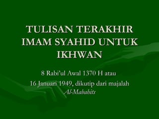 TULISAN TERAKHIR IMAM SYAHID UNTUK IKHWAN 8 Rabi’ul Awal 1370 H atau  16 Januari 1949, dikutip dari majalah  Al-Mabahits 