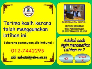 Adakah anda ingin menamatkan Latihan ini ? YA TIDAK DISEDIAKAN OLEH : MAT ZAIDI BIN DAHLAN GURU PEMULIHAN KHAS, SK. LKTP TENGGAROH SELATAN Sebarang pertanyaan,sila hubungi :  012-7442295 [email_address] Terima kasih kerana telah menggunakan latihan ini. **NUR BESTARI SKTS**CAHAYA ILMU 