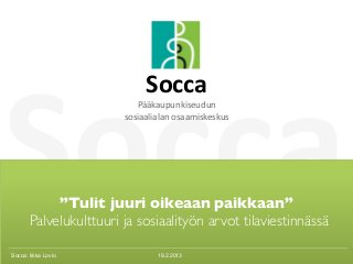 Socca
                             Socca 
                           Pääkaupunkiseudun 
                        sosiaalialan osaamiskeskus




            ”Tulit juuri oikeaan paikkaan”
       Palvelukulttuuri ja sosiaalityön arvot tilaviestinnässä

Socca: Iikka Lovio 
    Socca                       19.2.2013                        1
 