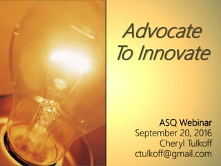 Advocate
To Innovate
ASQ Webinar
September 20, 2016
Cheryl Tulkoff
ctulkoff@gmail.com
 