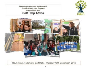 Development education workshop with

Tom Roche - Just Forests
in association with

Self Help Africa

Court Hotel, Tullamore, Co Offaly - Thursday 12th December, 2013
1

 