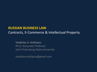 RUSSIAN BUSINESS LAW
Contracts, E-Commerce & Intellectual Property
Vladislav V. Arkhipov
Ph.D, Associate Professor
Saint Petersburg State University

vladislav.arkhipov@gmail.com

 