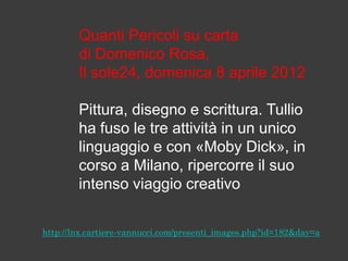 Quanti Pericoli su carta
di Domenico Rosa,
Il sole24, domenica 8 aprile 2012
Pittura, disegno e scrittura. Tullio
ha fuso le tre attività in un unico
linguaggio e con «Moby Dick», in
corso a Milano, ripercorre il suo
intenso viaggio creativo

 
