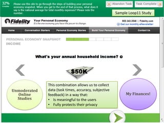 Sample Loop11 Study




              This combination allows us to collect
Unmoderated   data (task times, accuracy, subjective
  Online      feedback) in a way that:                      My Finances!
  Studies     • Is meaningful to the users
              • Fully protects their privacy
 