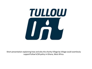 Short presentation explaining how and why the charity Village by Village could seamlessly supportTullow'sCSR policy in Ghana, West Africa.   