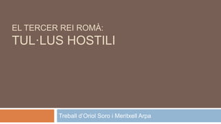 EL TERCER REI ROMÀ: 
TUL·LUS HOSTILI 
Treball d’Oriol Soro i Meritxell Arpa 
 