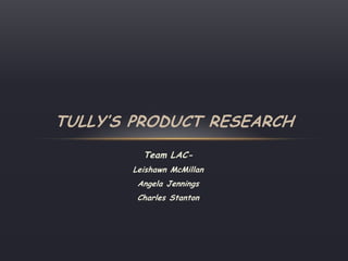 TULLY’S PRODUCT RESEARCH
         Team LAC-
       Leishawn McMillan
        Angela Jennings
        Charles Stanton
 