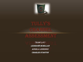 TULLY’S
 CHANNEL
ASSESSMENT
    Team LAC-
 Leishawn McMillan
  Angela Jennings
  Charles Stanton
 