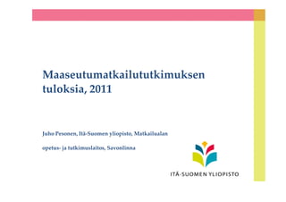Maaseutumatkailututkimuksen
tuloksia, 2011
Juho Pesonen, Itä-Suomen yliopisto, Matkailualan
opetus- ja tutkimuslaitos, Savonlinna
 