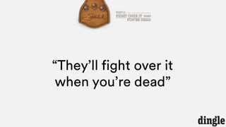 “They’ll fight over it
when you’re dead”
 