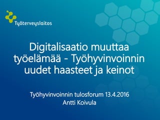 Digitalisaatio muuttaa
työelämää - Työhyvinvoinnin
uudet haasteet ja keinot
Työhyvinvoinnin tulosforum 13.4.2016
Antti Koivula
 