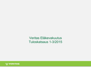Veritas Eläkevakuutus
Tuloskatsaus 1-3/2015
 