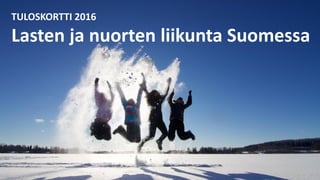 TULOSKORTTI 2016
Lasten ja nuorten liikunta Suomessa
 