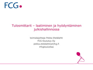 Tulosmittarit – laatiminen ja hyödyntäminen
julkishallinnossa
toimialajohtaja Pekka Etelälahti
FCG Koulutus Oy
pekka.etelalahti(at)fcg.fi
#fcgkouluttaa
 