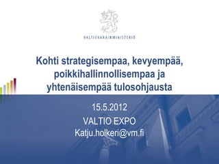 Kohti strategisempaa, kevyempää,
   poikkihallinnollisempaa ja
  yhtenäisempää tulosohjausta
             15.5.2012
          VALTIO EXPO
        Katju.holkeri@vm.fi
 
