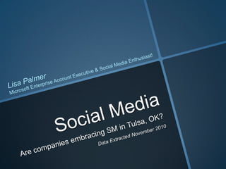 Social Media Lisa Palmer Microsoft Enterprise Account Executive & Social Media Enthusiast! Are companies embracing SM in Tulsa, OK? Data Extracted November 2010 