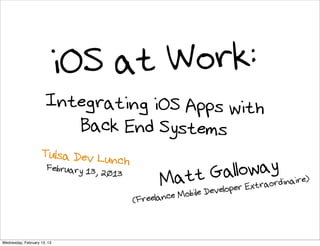 iOS at Work:
                      Integrating iOS Apps with
                         Back End Systems
                    Tulsa Dev Lunch
                       February 13, 20
                                      1   3
                                                    Mat     llowaoydinaire)
                                                        t Ga a r
                                                           obile Develo per Extr
                                              (Fr eelance M


Wednesday, February 13, 13
 