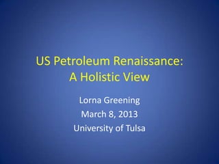 US Petroleum Renaissance:
      A Holistic View
       Lorna Greening
       March 8, 2013
      University of Tulsa
 