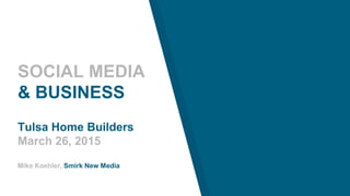 SOCIAL MEDIA
& BUSINESS
Tulsa Home Builders
March 26, 2015
Mike Koehler, Smirk New Media
 