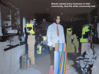 Hooker dry goods Blacks owned every business in their community, that the white community had. 