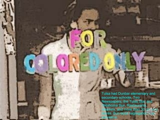 Tulsa had Dunbar elementary and secondary schools. Two Newspapers; the Tulsa Star and Oklahoma Sun. Restaurants, cleaners, and more than 30 grocery stores. But racial segregation was pervasive. 
