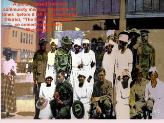 A dollar passed from one community member to another 47 times  before it left the Greenwood District, “The Black Wall Street”, so coined by Booker T. Washington. 