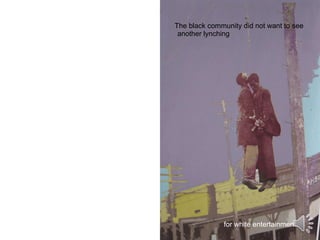 The black community did not want to see   another lynching for white entertainment. 