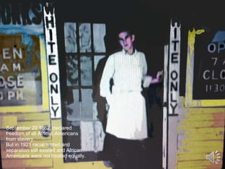 September 22 1862, declared freedom of all African Americans from slavery.  But in 1921 racial hatred and separation still existed and African Americans were not treated equally. . 