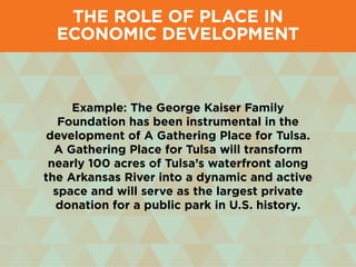 Example: The George Kaiser Family
Foundation has been instrumental in the
development of A Gathering Place for Tulsa.
A Gathering Place for Tulsa will transform
nearly 100 acres of Tulsa’s waterfront along
the Arkansas River into a dynamic and active
space and will serve as the largest private
donation for a public park in U.S. history.
The Role of Place in
Economic Development
 