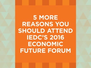 5 more
reasons you
should attend
iedc’s 2016
economic
future forum
 