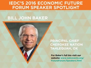 Principal Chief
Cherokee Nation
Tahlequah, OK
bill john baker
For Baker’s full bio visit our
website: www.iedcevents.org/
FutureForum/Speakers.html
iedc’s 2016 economic future
forum speaker spotlight
 