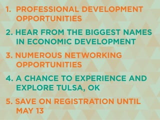 1. professional development
	 opportunities
2. hear from the biggest names
	 in economic development
3. numerous networking
	 opportunities
4. a chance to experience and
	 explore tulsa, ok
5. save on registration until
	 may 13
 