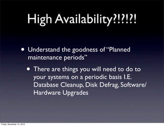 • Understand the goodness of “Planned
maintenance periods”
• There are things you will need to do to
your systems on a periodic basis I.E.
Database Cleanup, Disk Defrag, Software/
Hardware Upgrades
High Availability?!?!?!
Friday, November 12, 2010
 