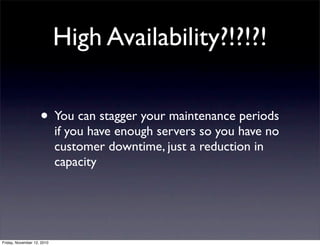 • You can stagger your maintenance periods
if you have enough servers so you have no
customer downtime, just a reduction in
capacity
High Availability?!?!?!
Friday, November 12, 2010
 