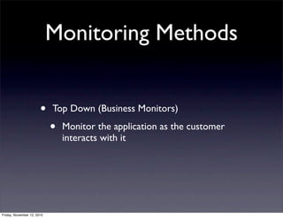 • Top Down (Business Monitors)
• Monitor the application as the customer
interacts with it
Monitoring Methods
Friday, November 12, 2010
 