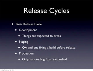• Basic Release Cycle
• Development
• Things are expected to break
• Staging
• QA and bug ﬁxing a build before release
• Production
• Only serious bug ﬁxes are pushed
Release Cycles
Friday, November 12, 2010
 