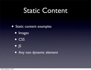 • Static content examples
• Images
• CSS
• JS
• Any non dynamic element
Static Content
Friday, November 12, 2010
 