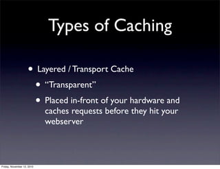 • Layered / Transport Cache
• “Transparent”
• Placed in-front of your hardware and
caches requests before they hit your
webserver
Types of Caching
Friday, November 12, 2010
 
