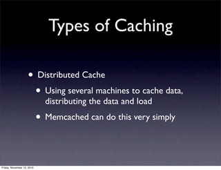 • Distributed Cache
• Using several machines to cache data,
distributing the data and load
• Memcached can do this very simply
Types of Caching
Friday, November 12, 2010
 