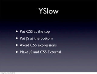 • Put CSS at the top
• Put JS at the bottom
• Avoid CSS expressions
• Make JS and CSS External
YSlow
Friday, November 12, 2010
 