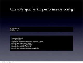 # enable expirations
ExpiresActive On
# expire GIF images after a month in the client's cache
ExpiresByType image/gif A2592000
ExpiresByType image/jpeg A2592000
ExpiresByType text/css A2592000
ExpiresByType application/x-javascript A2592000
# disable ETags
FileETag None
Example apache 2.x performance conﬁg
Friday, November 12, 2010
 