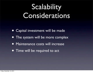 • Capital investment will be made
• The system will be more complex
• Maintenance costs will increase
• Time will be required to act
Scalability
Considerations
Friday, November 12, 2010
 